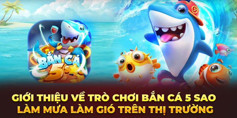 Giới thiệu về trò chơi bắn cá 5 sao làm mưa làm gió trên thị trường