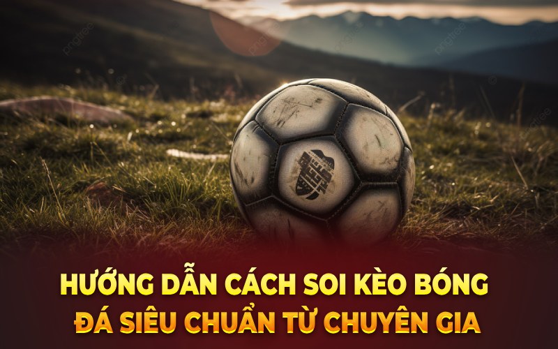 Hướng dẫn cách soi kèo bóng đá siêu chuẩn từ chuyên gia